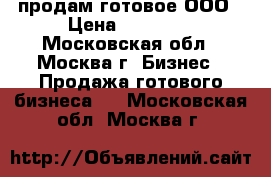 продам готовое ООО › Цена ­ 90 000 - Московская обл., Москва г. Бизнес » Продажа готового бизнеса   . Московская обл.,Москва г.